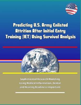 Book cover for Predicting U.S. Army Enlisted Attrition After Initial Entry Training (IET) Using Survival Analysis - Sophisticated Research Modeling Using Medical Information, Dental and Hearing Readiness Important