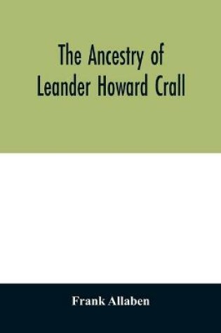 Cover of The ancestry of Leander Howard Crall; monographs on the Crall, Haff, Beatty, Ashfordby, Billesby, Heneage, Langton, Quadring, Sandon, Fulnetby, Newcomen, Wolley, Cracroft, Gascoigne, Skipwith, Plantagenet, Meet, Van Ysselsteyn, Middagh, Bergen, and De Rap