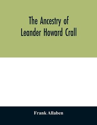 Book cover for The ancestry of Leander Howard Crall; monographs on the Crall, Haff, Beatty, Ashfordby, Billesby, Heneage, Langton, Quadring, Sandon, Fulnetby, Newcomen, Wolley, Cracroft, Gascoigne, Skipwith, Plantagenet, Meet, Van Ysselsteyn, Middagh, Bergen, and De Rap