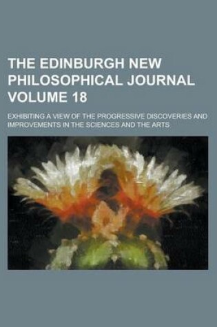 Cover of The Edinburgh New Philosophical Journal; Exhibiting a View of the Progressive Discoveries and Improvements in the Sciences and the Arts Volume 18