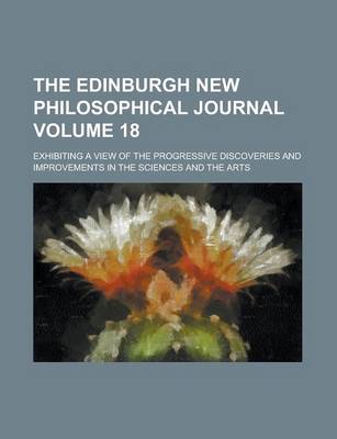 Book cover for The Edinburgh New Philosophical Journal; Exhibiting a View of the Progressive Discoveries and Improvements in the Sciences and the Arts Volume 18