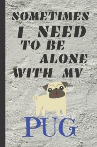 Cover of Sometimes I Need To Be Alone With My Pug