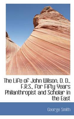 Book cover for The Life of John Wilson, D. D., F.R.S., for Fifty Years Philanthropist and Scholar in the East