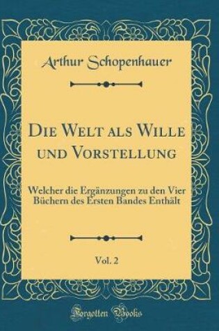 Cover of Die Welt als Wille und Vorstellung, Vol. 2: Welcher die Ergänzungen zu den Vier Büchern des Ersten Bandes Enthält (Classic Reprint)