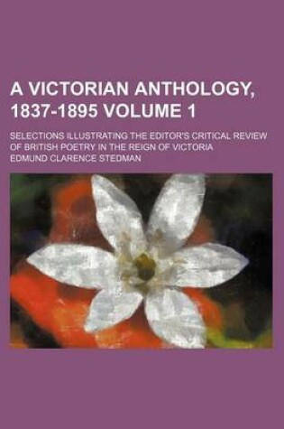 Cover of A Victorian Anthology, 1837-1895 Volume 1; Selections Illustrating the Editor's Critical Review of British Poetry in the Reign of Victoria