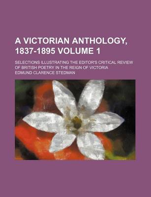 Book cover for A Victorian Anthology, 1837-1895 Volume 1; Selections Illustrating the Editor's Critical Review of British Poetry in the Reign of Victoria