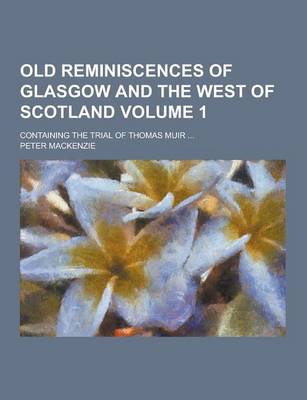 Book cover for Old Reminiscences of Glasgow and the West of Scotland; Containing the Trial of Thomas Muir ... Volume 1