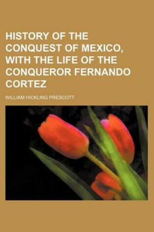 Cover of History of the Conquest of Mexico, with the Life of the Conqueror Fernando Cortez