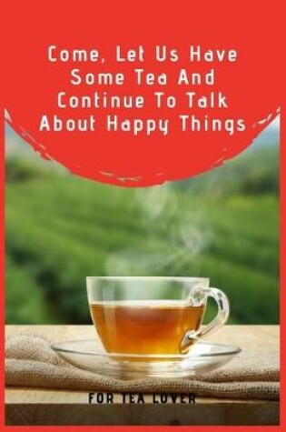 Cover of Come, Let Us Have Some Tea And Continue To Talk About Happy Things