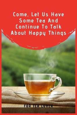 Book cover for Come, Let Us Have Some Tea And Continue To Talk About Happy Things