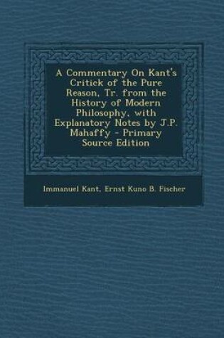 Cover of A Commentary on Kant's Critick of the Pure Reason, Tr. from the History of Modern Philosophy, with Explanatory Notes by J.P. Mahaffy