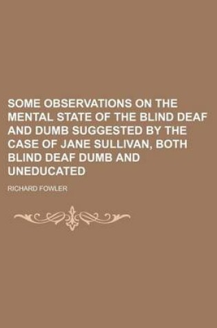 Cover of Some Observations on the Mental State of the Blind Deaf and Dumb Suggested by the Case of Jane Sullivan, Both Blind Deaf Dumb and Uneducated