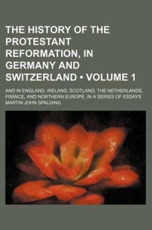Cover of The History of the Protestant Reformation, in Germany and Switzerland (Volume 1); And in England, Ireland, Scotland, the Netherlands, France, and Northern Europe. in a Series of Essays