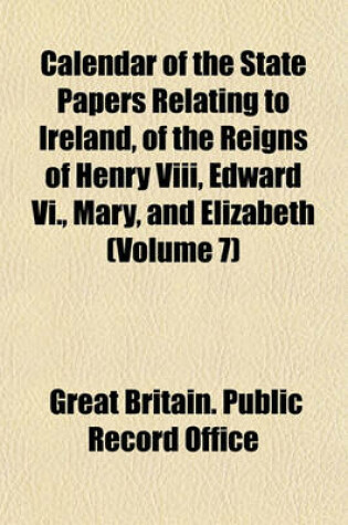 Cover of Calendar of the State Papers Relating to Ireland, of the Reigns of Henry VIII, Edward VI., Mary, and Elizabeth (Volume 7)