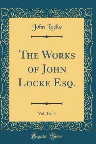 Cover of The Works of John Locke Esq., Vol. 1 of 3 (Classic Reprint)
