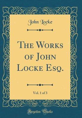 Book cover for The Works of John Locke Esq., Vol. 1 of 3 (Classic Reprint)