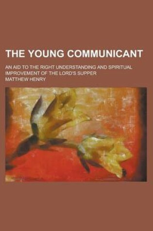 Cover of The Young Communicant; An Aid to the Right Understanding and Spiritual Improvement of the Lord's Supper