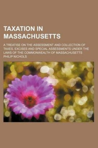 Cover of Taxation in Massachusetts; A Treatise on the Assessment and Collection of Taxes, Excises and Special Assessments Under the Laws of the Commonwealth of Massachusetts