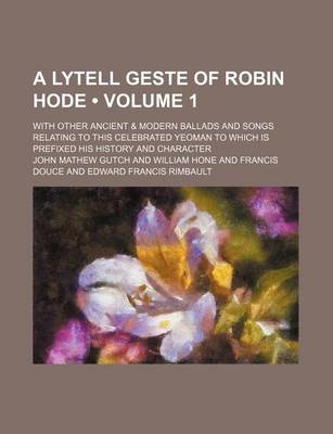 Book cover for A Lytell Geste of Robin Hode (Volume 1); With Other Ancient & Modern Ballads and Songs Relating to This Celebrated Yeoman to Which Is Prefixed His History and Character