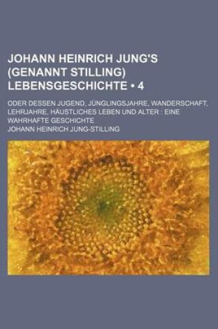 Cover of Johann Heinrich Jung's (Genannt Stilling) Lebensgeschichte (4); Oder Dessen Jugend, Junglingsjahre, Wanderschaft, Lehrjahre, Haustliches Leben Und Alter Eine Wahrhafte Geschichte