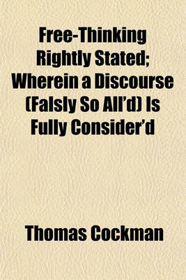 Book cover for Free-Thinking Rightly Stated; Wherein a Discourse (Falsly So All'd) Is Fully Consider'd