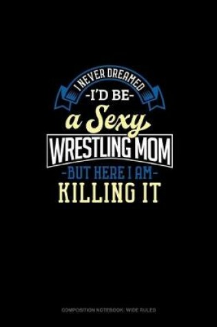 Cover of I Never Dreamed I'd Be A Sexy Wrestling Mom But Here I Am Killing It