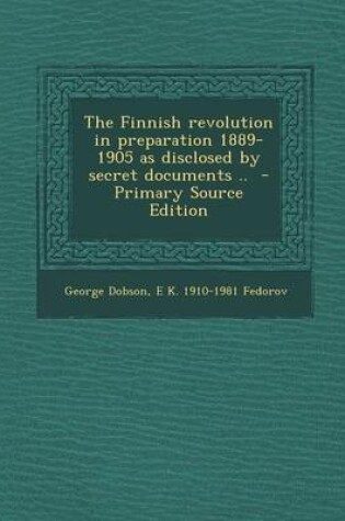 Cover of The Finnish Revolution in Preparation 1889-1905 as Disclosed by Secret Documents .. - Primary Source Edition