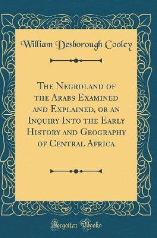 Cover of The Negroland of the Arabs Examined and Explained, or an Inquiry Into the Early History and Geography of Central Africa (Classic Reprint)