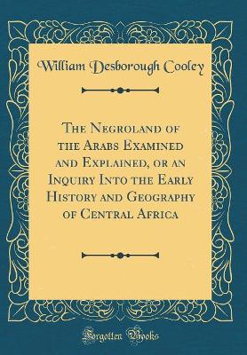 Book cover for The Negroland of the Arabs Examined and Explained, or an Inquiry Into the Early History and Geography of Central Africa (Classic Reprint)