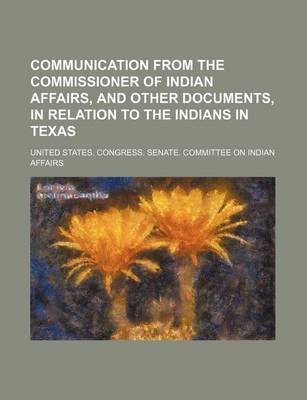Book cover for Communication from the Commissioner of Indian Affairs, and Other Documents, in Relation to the Indians in Texas