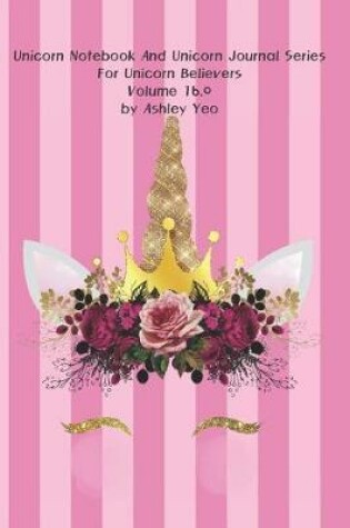 Cover of Unicorn Notebook And Unicorn Journal Series For Unicorn Believers Volume 16.0 by Ashley Yeo