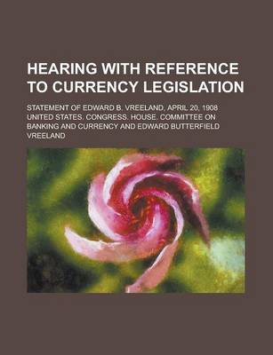 Book cover for Hearing with Reference to Currency Legislation; Statement of Edward B. Vreeland, April 20, 1908