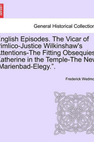 Cover of English Episodes. the Vicar of Pimlico-Justice Wilkinshaw's Attentions-The Fitting Obsequies-Katherine in the Temple-The New "Marienbad-Elegy.."