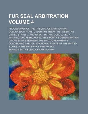 Book cover for Fur Seal Arbitration Volume 4; Proceedings of the Tribunal of Arbitration, Convened at Paris, Under the Treaty Between the United States and Great Britain, Concluded at Washington, February 29, 1892, for the Determination of Questions Between the Two Gover