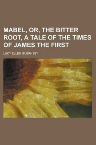Cover of Mabel, Or, the Bitter Root, a Tale of the Times of James the First
