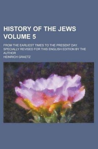 Cover of History of the Jews (Volume 5); From the Earliest Times to the Present Day. Specially Revised for This English Edition by the Author