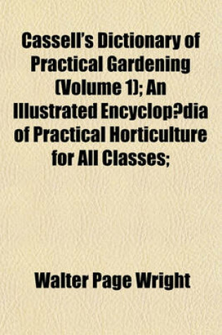 Cover of Cassell's Dictionary of Practical Gardening (Volume 1); An Illustrated Encyclopaedia of Practical Horticulture for All Classes;