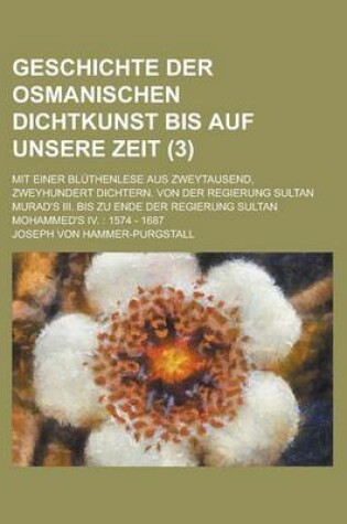 Cover of Geschichte Der Osmanischen Dichtkunst Bis Auf Unsere Zeit; Mit Einer Bluthenlese Aus Zweytausend, Zweyhundert Dichtern. Von Der Regierung Sultan Murad