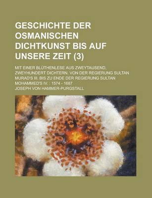 Book cover for Geschichte Der Osmanischen Dichtkunst Bis Auf Unsere Zeit; Mit Einer Bluthenlese Aus Zweytausend, Zweyhundert Dichtern. Von Der Regierung Sultan Murad