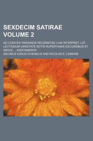 Cover of Sexdecim Satirae Volume 2; Ad Codices Parisinos Recensitae Cum Interpret. Lat. Lectionum Varietate Notis Rupertianis Excursibus Et Indice ... Additamenta