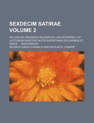 Book cover for Sexdecim Satirae Volume 2; Ad Codices Parisinos Recensitae Cum Interpret. Lat. Lectionum Varietate Notis Rupertianis Excursibus Et Indice ... Additamenta