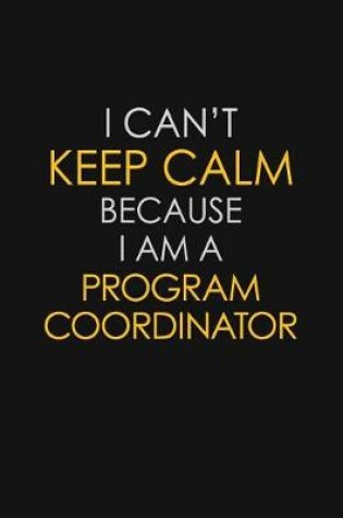 Cover of I Can't Keep Calm Because I Am A Program Coordinator