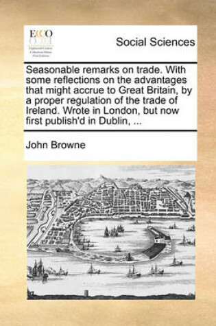 Cover of Seasonable remarks on trade. With some reflections on the advantages that might accrue to Great Britain, by a proper regulation of the trade of Ireland. Wrote in London, but now first publish'd in Dublin, ...