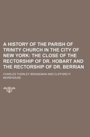 Cover of A History of the Parish of Trinity Church in the City of New York; The Close of the Rectorship of Dr. Hobart and the Rectorship of Dr. Berrian