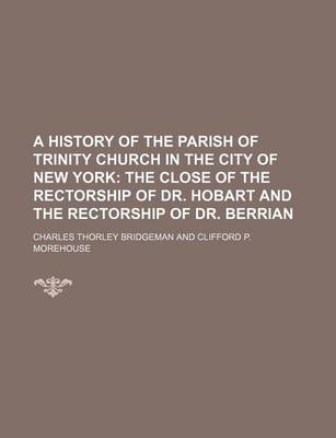 Book cover for A History of the Parish of Trinity Church in the City of New York; The Close of the Rectorship of Dr. Hobart and the Rectorship of Dr. Berrian