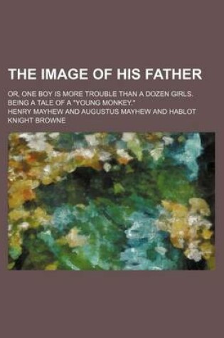 Cover of The Image of His Father; Or, One Boy Is More Trouble Than a Dozen Girls. Being a Tale of a Young Monkey.