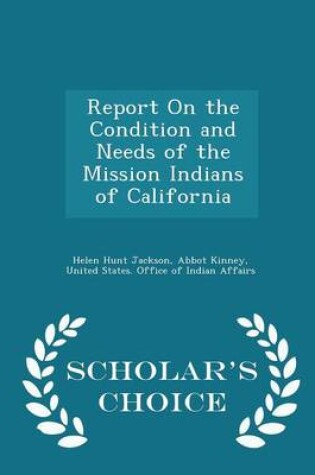 Cover of Report on the Condition and Needs of the Mission Indians of California - Scholar's Choice Edition