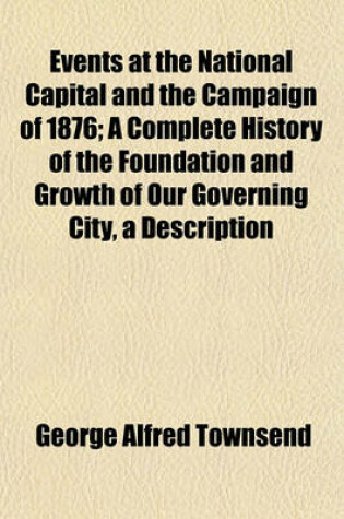 Cover of Events at the National Capital and the Campaign of 1876; A Complete History of the Foundation and Growth of Our Governing City, a Description