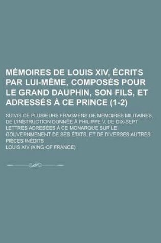 Cover of Memoires de Louis XIV, Ecrits Par Lui-Meme, Composes Pour Le Grand Dauphin, Son Fils, Et Adresses a Ce Prince; Suivis de Plusieurs Fragmens de Memoires Militaires, de L'Instruction Donnee a Philippe V, de Dix-Sept Lettres (1-2)