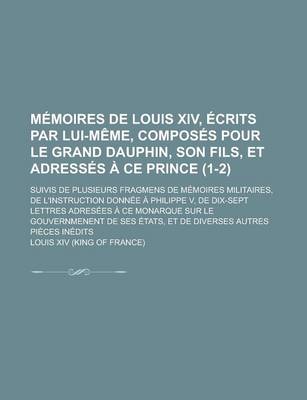 Book cover for Memoires de Louis XIV, Ecrits Par Lui-Meme, Composes Pour Le Grand Dauphin, Son Fils, Et Adresses a Ce Prince; Suivis de Plusieurs Fragmens de Memoires Militaires, de L'Instruction Donnee a Philippe V, de Dix-Sept Lettres (1-2)